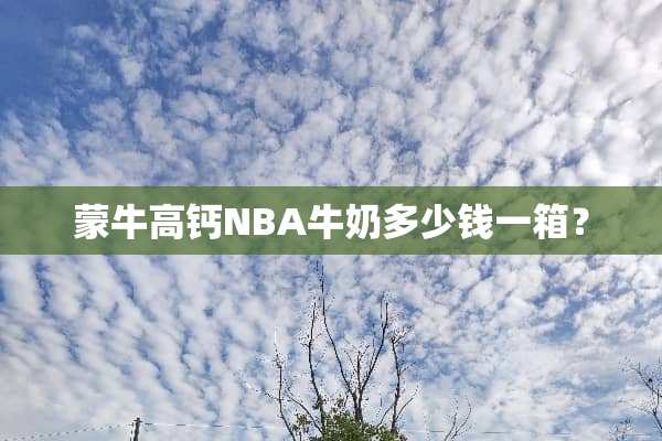 蒙牛高钙NBA牛奶多少钱一箱？