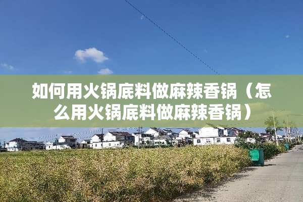 如何用火锅底料做麻辣香锅（怎么用火锅底料做麻辣香锅）