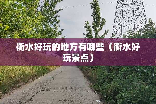 衡水好玩的地方有哪些（衡水好玩景点）