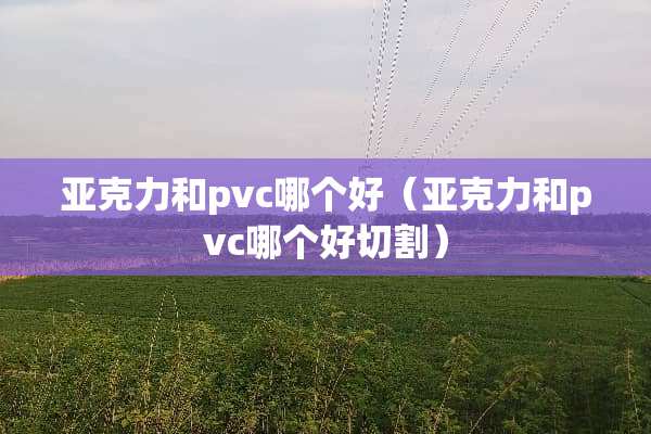 亚克力和pvc哪个好（亚克力和pvc哪个好切割）