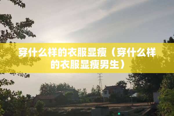 穿什么样的衣服显瘦（穿什么样的衣服显瘦男生）
