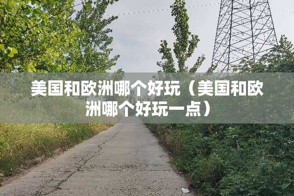 美国和欧洲哪个好玩（美国和欧洲哪个好玩一点）