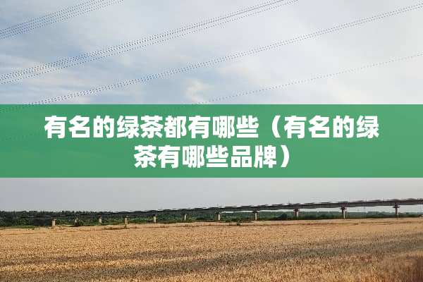 有名的绿茶都有哪些（有名的绿茶有哪些品牌）