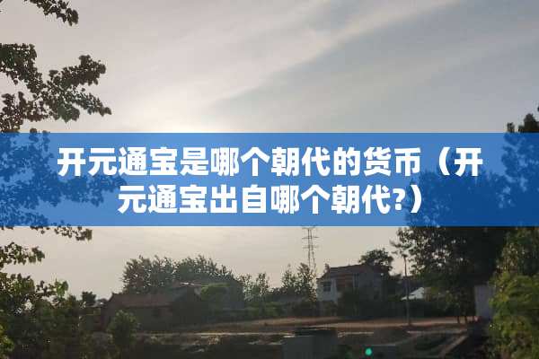 开元通宝是哪个朝代的货币（开元通宝出自哪个朝代?）