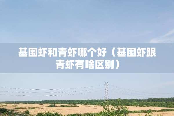 基围虾和青虾哪个好（基围虾跟青虾有啥区别）