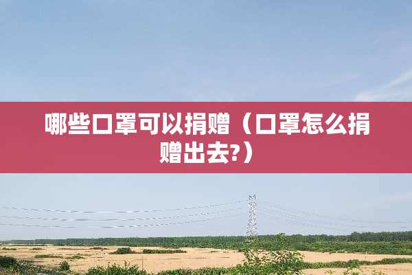 哪些口罩可以捐赠（口罩怎么捐赠出去?）