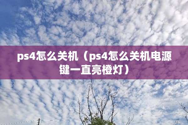 ps4怎么关机（ps4怎么关机电源键一直亮橙灯）