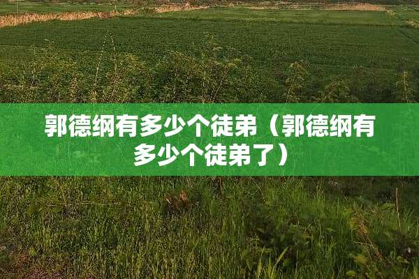 郭德纲有多少个徒弟（郭德纲有多少个徒弟了）