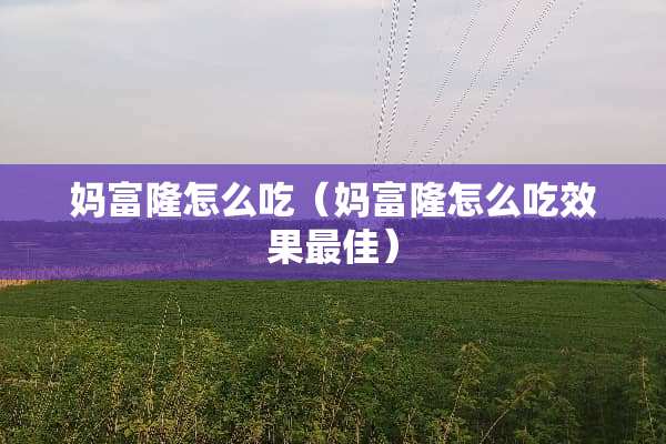 妈富隆怎么吃（妈富隆怎么吃效果最佳）