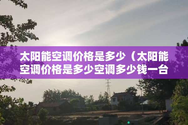 太阳能空调价格是多少（太阳能空调价格是多少空调多少钱一台）