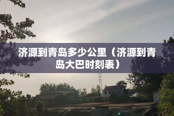 济源到青岛多少公里（济源到青岛大巴时刻表）