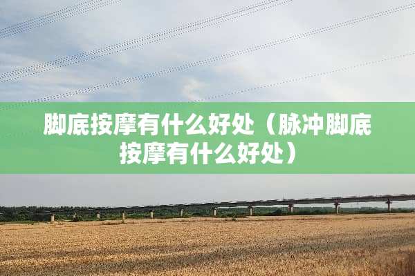 脚底按摩有什么好处（脉冲脚底按摩有什么好处）