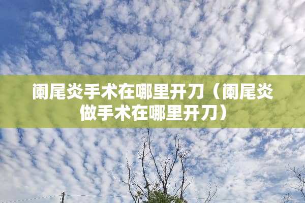 阑尾炎手术在哪里开刀（阑尾炎做手术在哪里开刀）