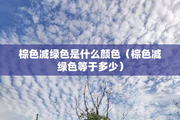 棕色减绿色是什么颜色（棕色减绿色等于多少）