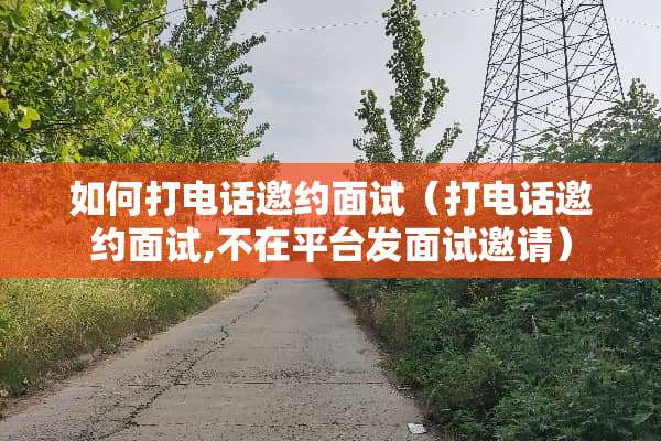 如何打电话邀约面试（打电话邀约面试,不在平台发面试邀请）