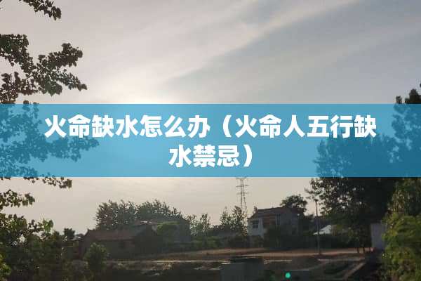 火命缺水怎么办（火命人五行缺水禁忌）