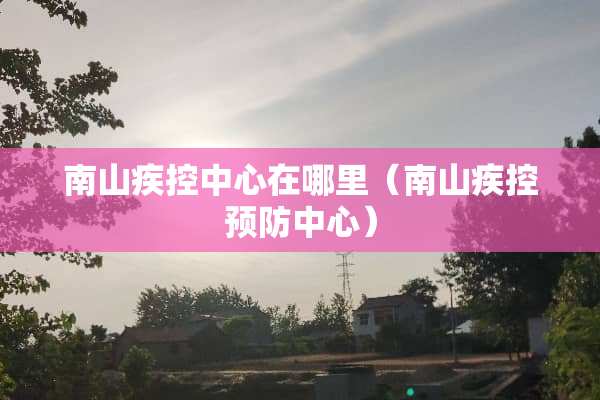 南山疾控中心在哪里（南山疾控预防中心）