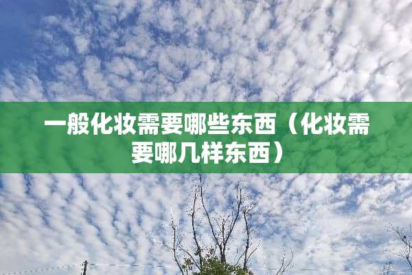 一般化妆需要哪些东西（化妆需要哪几样东西）