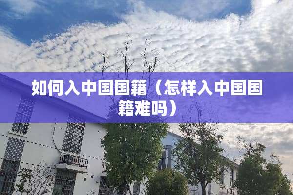 如何入中国国籍（怎样入中国国籍难吗）