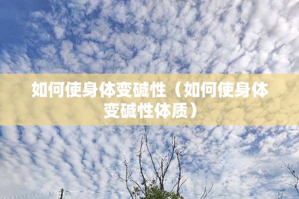 如何使身体变碱性（如何使身体变碱性体质）