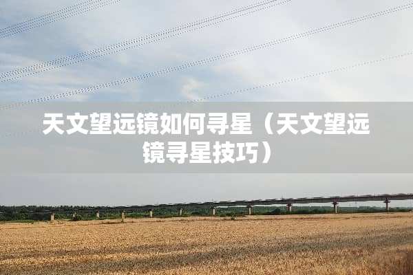 天文望远镜如何寻星（天文望远镜寻星技巧）
