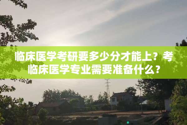 临床医学考研要多少分才能上？考临床医学专业需要准备什么？