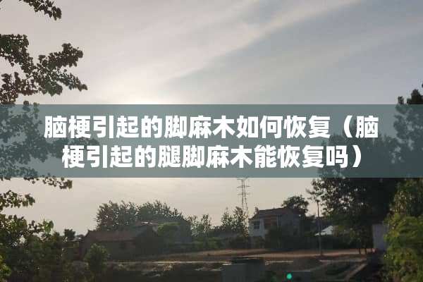 脑梗引起的脚麻木如何恢复（脑梗引起的腿脚麻木能恢复吗）