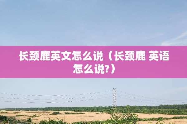 长颈鹿英文怎么说（长颈鹿 英语怎么说?）