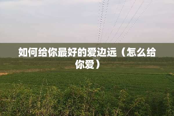 如何给你最好的爱边远（怎么给你爱）