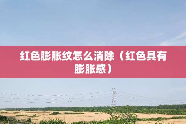 红色膨胀纹怎么消除（红色具有膨胀感）