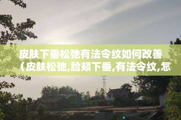 皮肤下垂松弛有法令纹如何改善（皮肤松弛,脸颊下垂,有法令纹,怎么改善?）