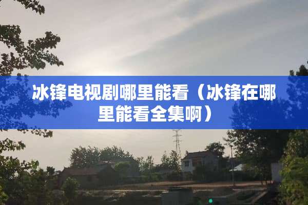 冰锋电视剧哪里能看（冰锋在哪里能看全集啊）