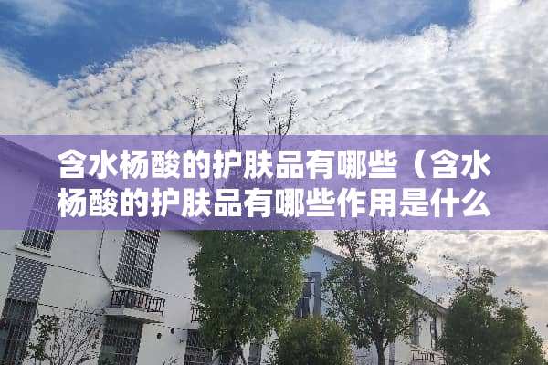 含水杨酸的护肤品有哪些（含水杨酸的护肤品有哪些作用是什么）