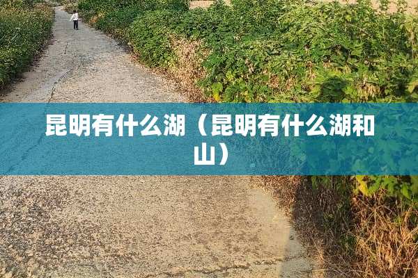 昆明有什么湖（昆明有什么湖和山）