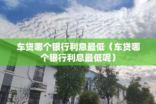 车贷哪个银行利息最低（车贷哪个银行利息最低呢）