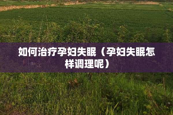 如何治疗孕妇失眠（孕妇失眠怎样调理呢）