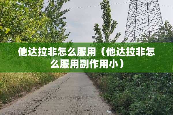 他达拉非怎么服用（他达拉非怎么服用副作用小）