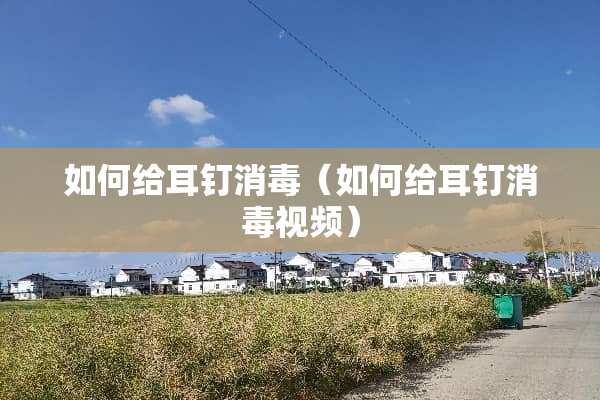 如何给耳钉消毒（如何给耳钉消毒视频）