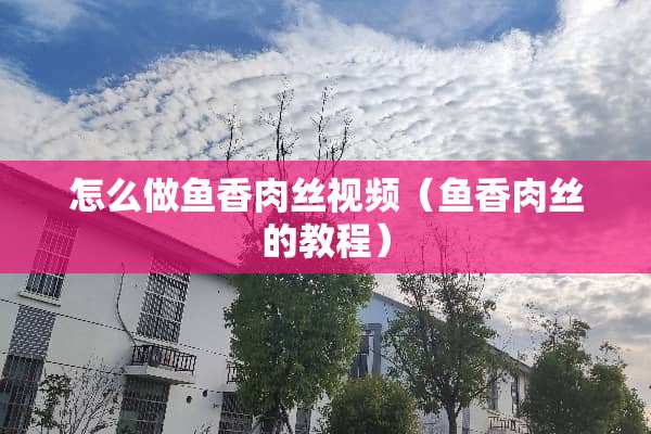 怎么做鱼香**视频（鱼香**的教程）