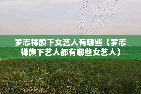 罗志祥旗下女艺人有哪些（罗志祥旗下艺人都有哪些女艺人）