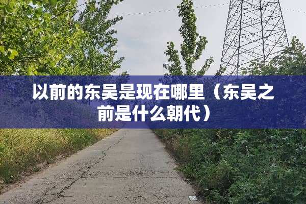 以前的东吴是现在哪里（东吴之前是什么朝代）