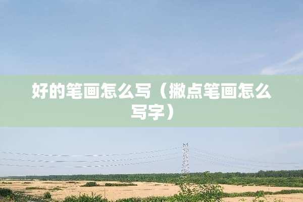好的笔画怎么写（撇点笔画怎么写字）
