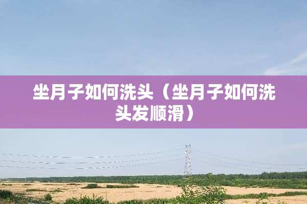 坐月子如何洗头（坐月子如何洗头发顺滑）