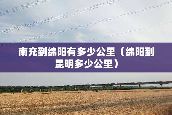 南充到绵阳有多少公里（绵阳到昆明多少公里）