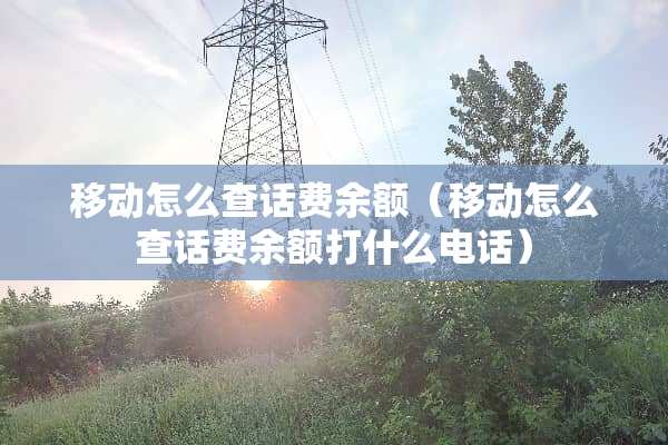 移动怎么查话费余额（移动怎么查话费余额打什么电话）
