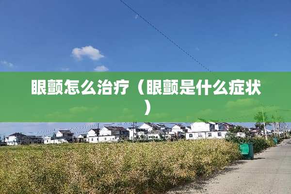 眼颤怎么治疗（眼颤是什么症状）
