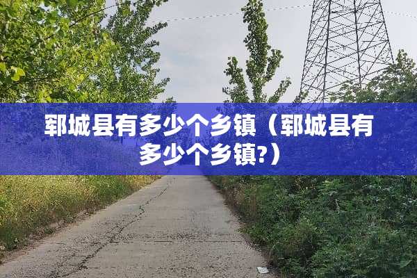 郓城县有多少个乡镇（郓城县有多少个乡镇?）