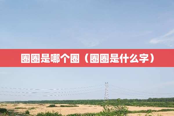 圈圈是哪个圈（圈圈是什么字）