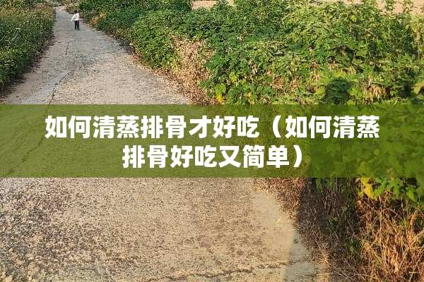 如何清蒸排骨才好吃（如何清蒸排骨好吃又简单）