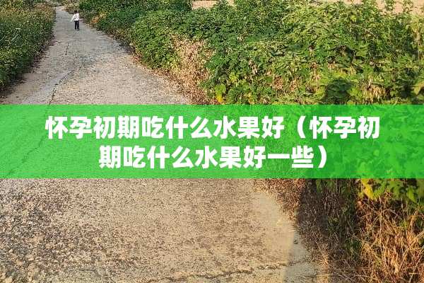 怀孕初期吃什么水果好（怀孕初期吃什么水果好一些）